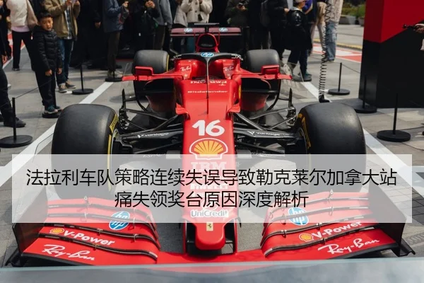 法拉利车队策略连续失误导致勒克莱尔加拿大站痛失领奖台原因深度解析