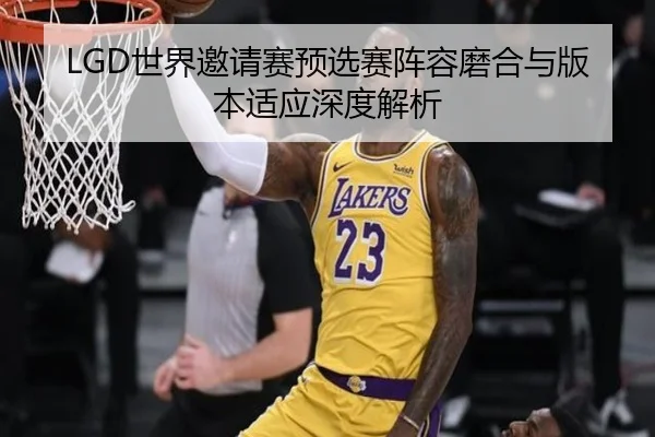 LGD世界邀请赛预选赛阵容磨合与版本适应深度解析