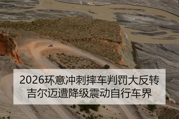 2026环意冲刺摔车判罚大反转 吉尔迈遭降级震动自行车界