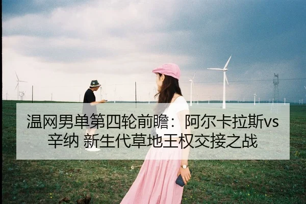 温网男单第四轮前瞻：阿尔卡拉斯vs辛纳 新生代草地王权交接之战